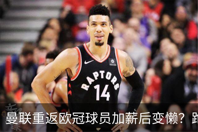 曼联重返欧冠球员加薪后变懒？跑动数据落后！体能储备遭质疑无法坚持90分钟
